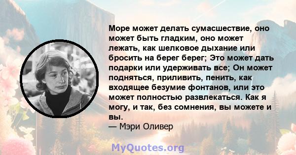 Море может делать сумасшествие, оно может быть гладким, оно может лежать, как шелковое дыхание или бросить на берег берег; Это может дать подарки или удерживать все; Он может подняться, приливить, пенить, как входящее