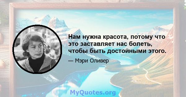 Нам нужна красота, потому что это заставляет нас болеть, чтобы быть достойными этого.