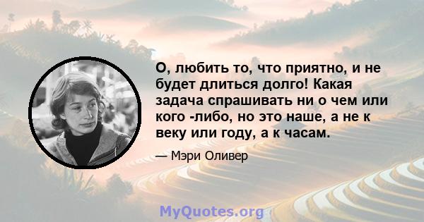 О, любить то, что приятно, и не будет длиться долго! Какая задача спрашивать ни о чем или кого -либо, но это наше, а не к веку или году, а к часам.