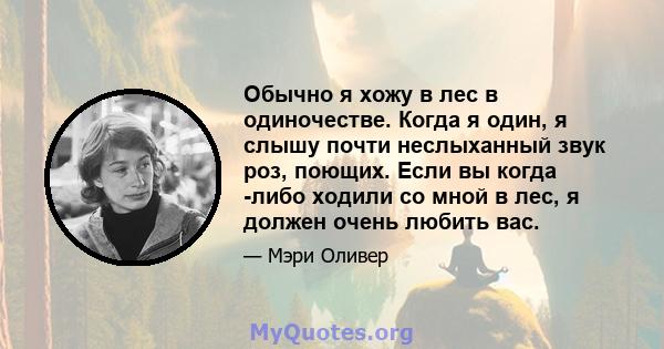 Обычно я хожу в лес в одиночестве. Когда я один, я слышу почти неслыханный звук роз, поющих. Если вы когда -либо ходили со мной в лес, я должен очень любить вас.