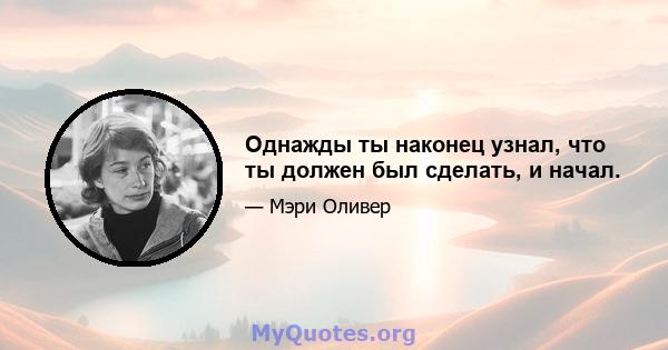 Однажды ты наконец узнал, что ты должен был сделать, и начал.