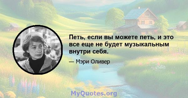 Петь, если вы можете петь, и это все еще не будет музыкальным внутри себя.