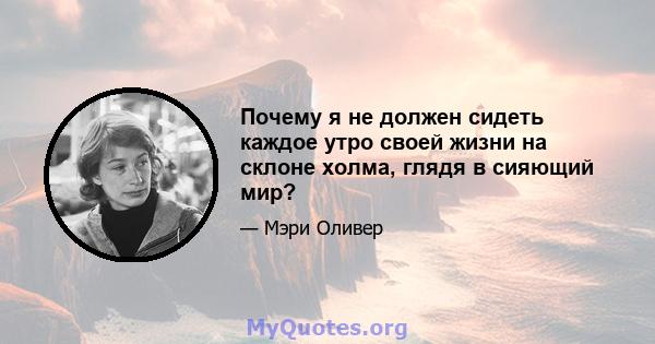 Почему я не должен сидеть каждое утро своей жизни на склоне холма, глядя в сияющий мир?