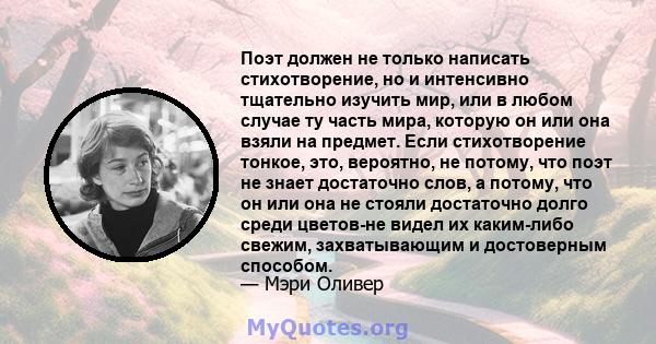 Поэт должен не только написать стихотворение, но и интенсивно тщательно изучить мир, или в любом случае ту часть мира, которую он или она взяли на предмет. Если стихотворение тонкое, это, вероятно, не потому, что поэт