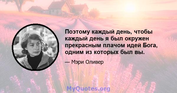 Поэтому каждый день, чтобы каждый день я был окружен прекрасным плачом идей Бога, одним из которых был вы.