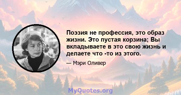 Поэзия не профессия, это образ жизни. Это пустая корзина; Вы вкладываете в это свою жизнь и делаете что -то из этого.