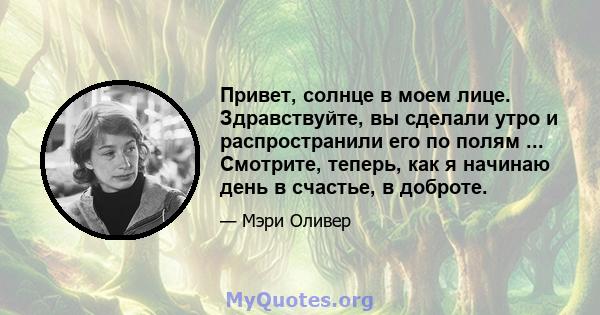 Привет, солнце в моем лице. Здравствуйте, вы сделали утро и распространили его по полям ... Смотрите, теперь, как я начинаю день в счастье, в доброте.