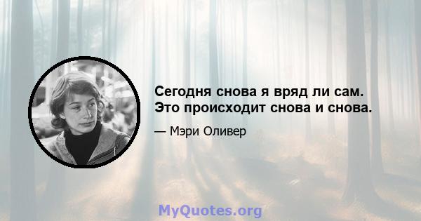 Сегодня снова я вряд ли сам. Это происходит снова и снова.