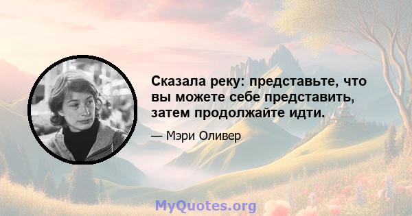 Сказала реку: представьте, что вы можете себе представить, затем продолжайте идти.