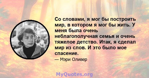 Со словами, я мог бы построить мир, в котором я мог бы жить. У меня была очень неблагополучная семья и очень тяжелое детство. Итак, я сделал мир из слов. И это было мое спасение.