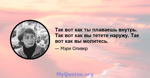 Так вот как ты плаваешь внутрь. Так вот как вы тетете наружу. Так вот как вы молитесь.