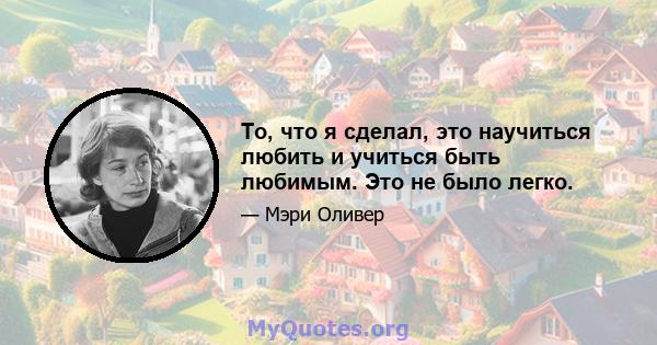 То, что я сделал, это научиться любить и учиться быть любимым. Это не было легко.