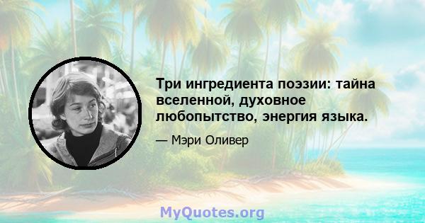 Три ингредиента поэзии: тайна вселенной, духовное любопытство, энергия языка.