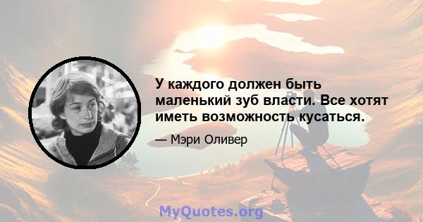 У каждого должен быть маленький зуб власти. Все хотят иметь возможность кусаться.