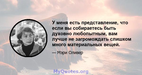 У меня есть представление, что если вы собираетесь быть духовно любопытным, вам лучше не загромождать слишком много материальных вещей.