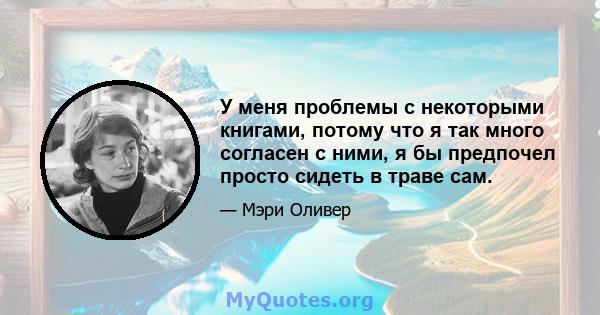 У меня проблемы с некоторыми книгами, потому что я так много согласен с ними, я бы предпочел просто сидеть в траве сам.