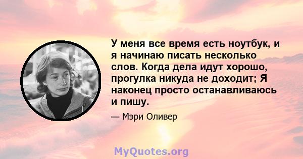 У меня все время есть ноутбук, и я начинаю писать несколько слов. Когда дела идут хорошо, прогулка никуда не доходит; Я наконец просто останавливаюсь и пишу.