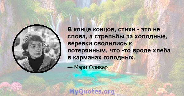 В конце концов, стихи - это не слова, а стрельбы за холодные, веревки сводились к потерянным, что -то вроде хлеба в карманах голодных.