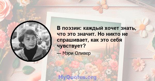 В поэзии: каждый хочет знать, что это значит. Но никто не спрашивает, как это себя чувствует?