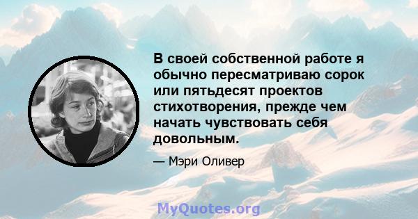 В своей собственной работе я обычно пересматриваю сорок или пятьдесят проектов стихотворения, прежде чем начать чувствовать себя довольным.