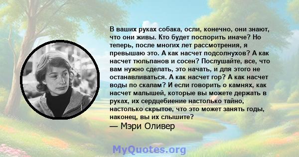 В ваших руках собака, осли, конечно, они знают, что они живы. Кто будет поспорить иначе? Но теперь, после многих лет рассмотрения, я превышаю это. А как насчет подсолнухов? А как насчет тюльпанов и сосен? Послушайте,