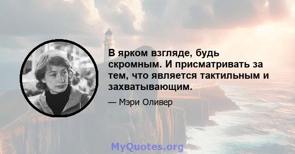 В ярком взгляде, будь скромным. И присматривать за тем, что является тактильным и захватывающим.