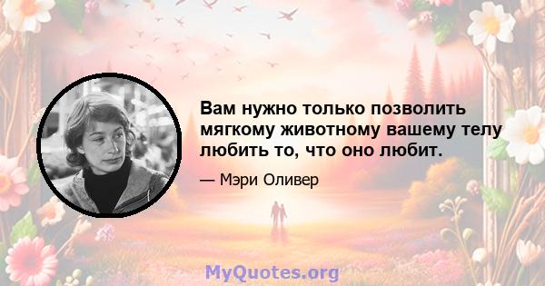 Вам нужно только позволить мягкому животному вашему телу любить то, что оно любит.