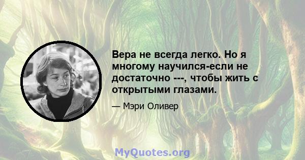 Вера не всегда легко. Но я многому научился-если не достаточно ---, чтобы жить с открытыми глазами.