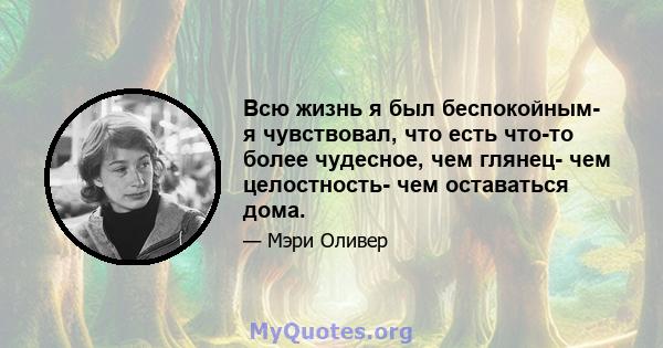 Всю жизнь я был беспокойным- я чувствовал, что есть что-то более чудесное, чем глянец- чем целостность- чем оставаться дома.