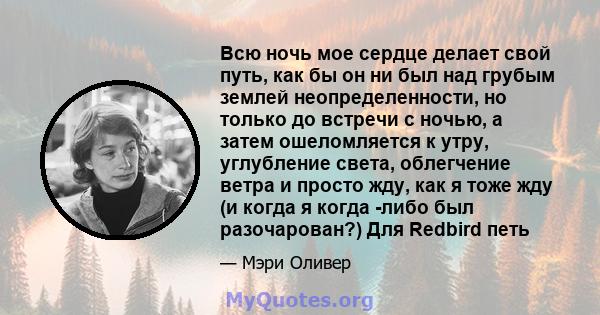 Всю ночь мое сердце делает свой путь, как бы он ни был над грубым землей неопределенности, но только до встречи с ночью, а затем ошеломляется к утру, углубление света, облегчение ветра и просто жду, как я тоже жду (и