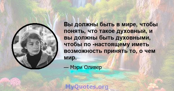 Вы должны быть в мире, чтобы понять, что такое духовный, и вы должны быть духовными, чтобы по -настоящему иметь возможность принять то, о чем мир.