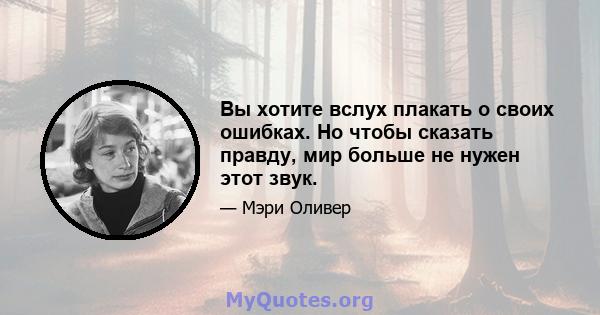 Вы хотите вслух плакать о своих ошибках. Но чтобы сказать правду, мир больше не нужен этот звук.