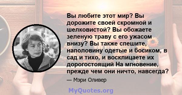 Вы любите этот мир? Вы дорожите своей скромной и шелковистой? Вы обожаете зеленую траву с его ужасом внизу? Вы также спешите, наполовину одетые и босиком, в сад и тихо, и восклицаете их дорогостоящий На мгновение,