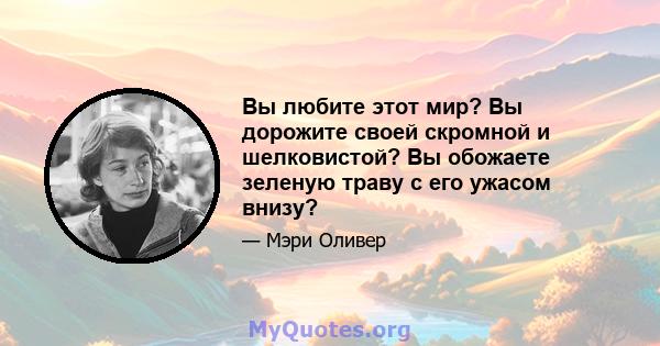 Вы любите этот мир? Вы дорожите своей скромной и шелковистой? Вы обожаете зеленую траву с его ужасом внизу?