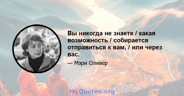 Вы никогда не знаете / какая возможность / собирается отправиться к вам, / или через вас.