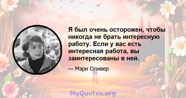 Я был очень осторожен, чтобы никогда не брать интересную работу. Если у вас есть интересная работа, вы заинтересованы в ней.