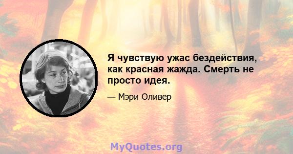 Я чувствую ужас бездействия, как красная жажда. Смерть не просто идея.