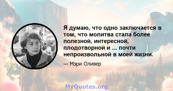 Я думаю, что одно заключается в том, что молитва стала более полезной, интересной, плодотворной и ... почти непроизвольной в моей жизни.