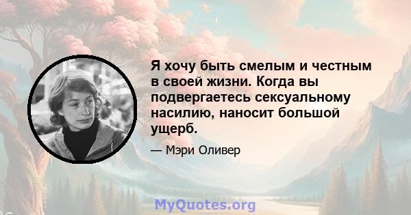 Я хочу быть смелым и честным в своей жизни. Когда вы подвергаетесь сексуальному насилию, наносит большой ущерб.