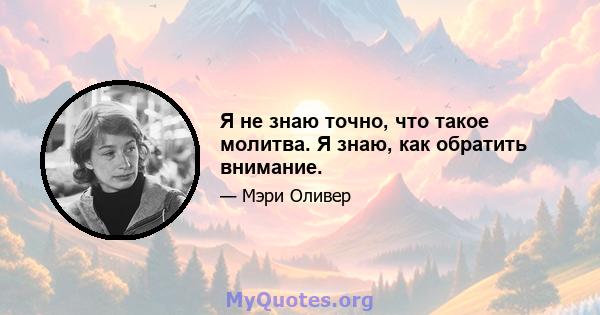 Я не знаю точно, что такое молитва. Я знаю, как обратить внимание.