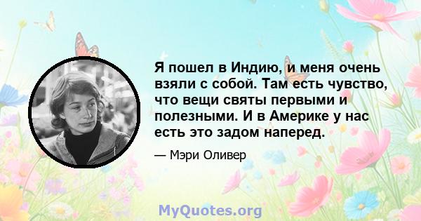 Я пошел в Индию, и меня очень взяли с собой. Там есть чувство, что вещи святы первыми и полезными. И в Америке у нас есть это задом наперед.