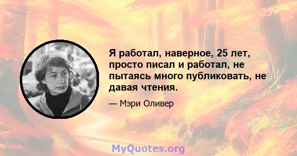 Я работал, наверное, 25 лет, просто писал и работал, не пытаясь много публиковать, не давая чтения.