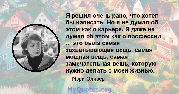 Я решил очень рано, что хотел бы написать. Но я не думал об этом как о карьере. Я даже не думал об этом как о профессии ... это была самая захватывающая вещь, самая мощная вещь, самая замечательная вещь, которую нужно