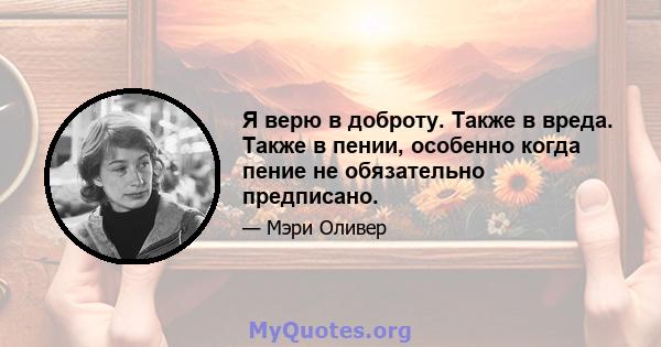 Я верю в доброту. Также в вреда. Также в пении, особенно когда пение не обязательно предписано.