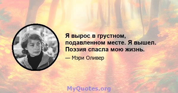 Я вырос в грустном, подавленном месте. Я вышел. Поэзия спасла мою жизнь.