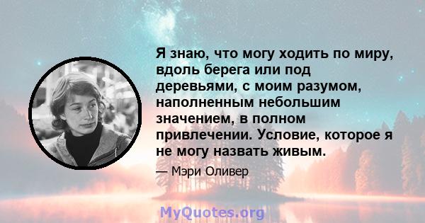 Я знаю, что могу ходить по миру, вдоль берега или под деревьями, с моим разумом, наполненным небольшим значением, в полном привлечении. Условие, которое я не могу назвать живым.