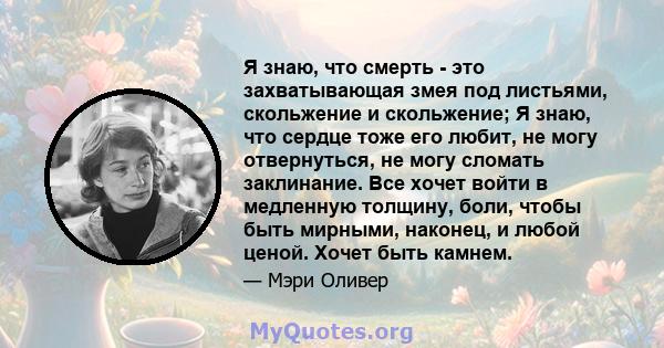 Я знаю, что смерть - это захватывающая змея под листьями, скольжение и скольжение; Я знаю, что сердце тоже его любит, не могу отвернуться, не могу сломать заклинание. Все хочет войти в медленную толщину, боли, чтобы