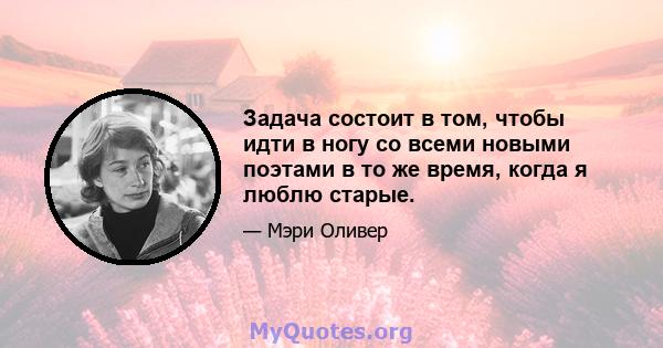 Задача состоит в том, чтобы идти в ногу со всеми новыми поэтами в то же время, когда я люблю старые.