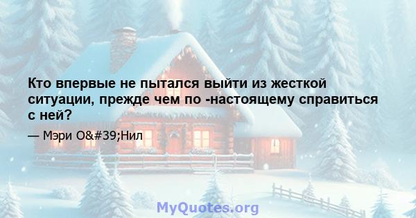 Кто впервые не пытался выйти из жесткой ситуации, прежде чем по -настоящему справиться с ней?