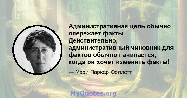 Административная цель обычно опережает факты. Действительно, административный чиновник для фактов обычно начинается, когда он хочет изменить факты!